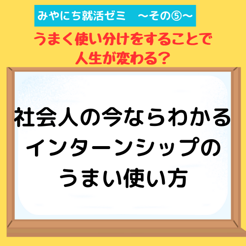 【みやにち就活ゼミその⑤】社会人の今ならわかる インターンシップ のうまい使い方